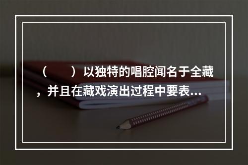 （　　）以独特的唱腔闻名于全藏，并且在藏戏演出过程中要表演