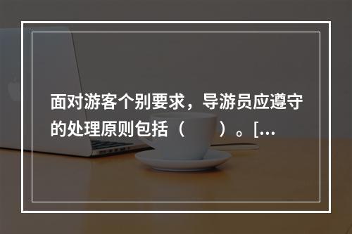 面对游客个别要求，导游员应遵守的处理原则包括（　　）。[2