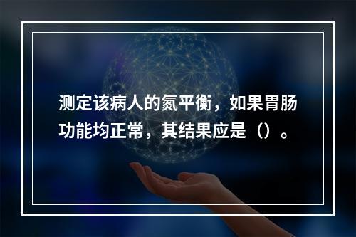 测定该病人的氮平衡，如果胃肠功能均正常，其结果应是（）。