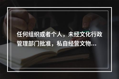 任何组织或者个人，未经文化行政管理部门批准，私自经营文物购