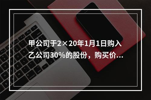 甲公司于2×20年1月1日购入乙公司30％的股份，购买价款为