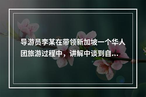 导游员李某在带领新加坡一个华人团旅游过程中，讲解中谈到自己