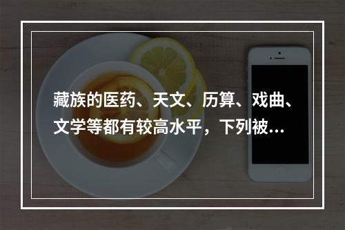 藏族的医药、天文、历算、戏曲、文学等都有较高水平，下列被列