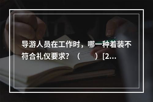 导游人员在工作时，哪一种着装不符合礼仪要求？（　　）[20