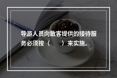 导游人员向散客提供的接待服务必须按（　　）来实施。