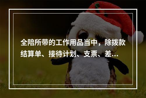 全陪所带的工作用品当中，除拨款结算单、接待计划、支票、差旅