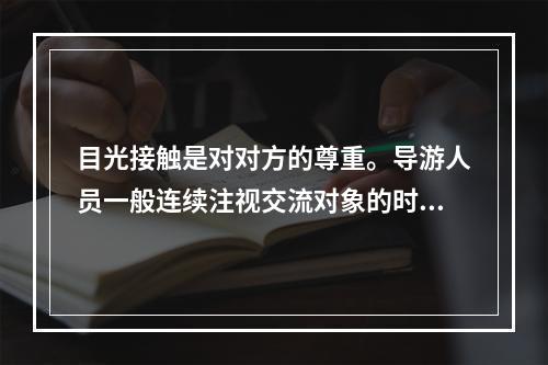 目光接触是对对方的尊重。导游人员一般连续注视交流对象的时间