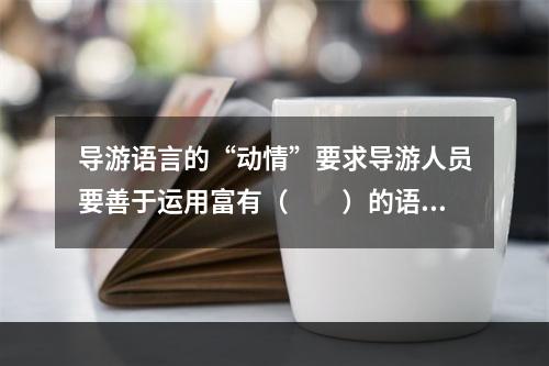 导游语言的“动情”要求导游人员要善于运用富有（　　）的语言