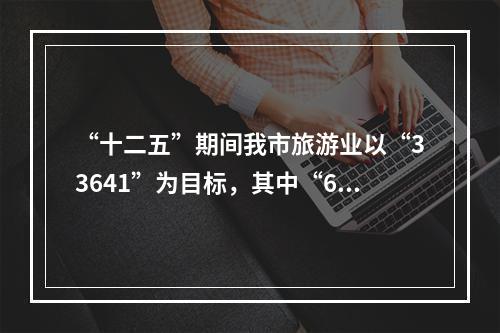 “十二五”期间我市旅游业以“33641”为目标，其中“6”