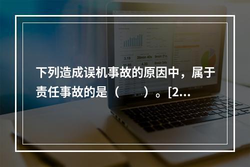 下列造成误机事故的原因中，属于责任事故的是（　　）。[20