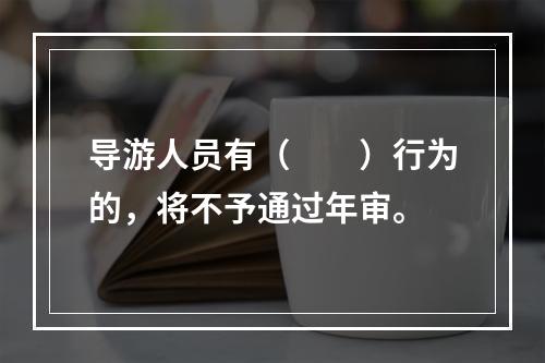 导游人员有（　　）行为的，将不予通过年审。