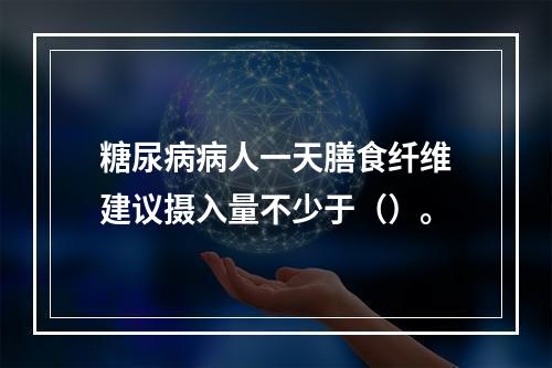 糖尿病病人一天膳食纤维建议摄入量不少于（）。