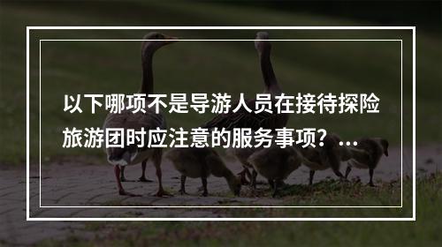 以下哪项不是导游人员在接待探险旅游团时应注意的服务事项？（