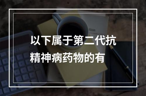 以下属于第二代抗精神病药物的有