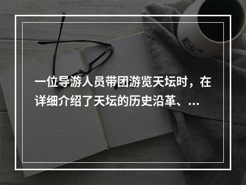 一位导游人员带团游览天坛时，在详细介绍了天坛的历史沿革、建