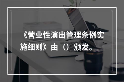 《营业性演出管理条例实施细则》由（）颁发。