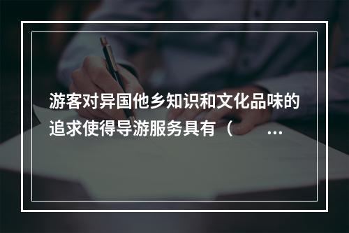 游客对异国他乡知识和文化品味的追求使得导游服务具有（　　）