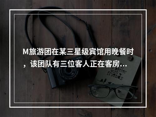 M旅游团在某三星级宾馆用晚餐时，该团队有三位客人正在客房里