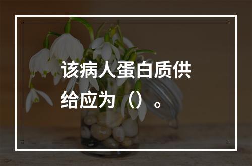 该病人蛋白质供给应为（）。