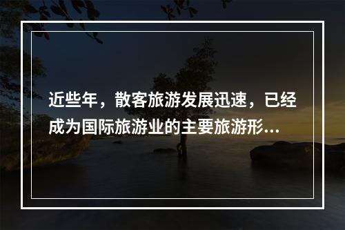 近些年，散客旅游发展迅速，已经成为国际旅游业的主要旅游形式