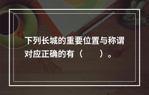 下列长城的重要位置与称谓对应正确的有（　　）。