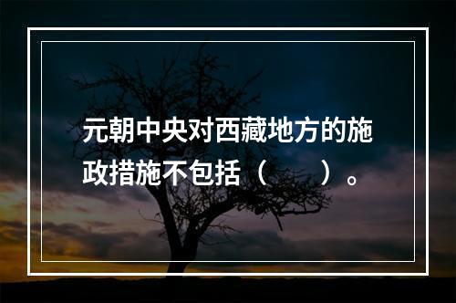 元朝中央对西藏地方的施政措施不包括（　　）。