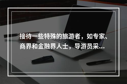 接待一些特殊的旅游者，如专家、商界和金融界人士，导游员采用