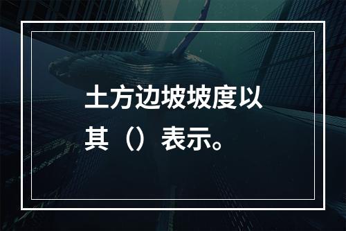 土方边坡坡度以其（）表示。