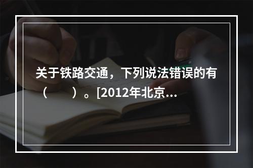 关于铁路交通，下列说法错误的有（　　）。[2012年北京真