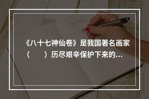 《八十七神仙卷》是我国著名画家（　　）历尽艰辛保护下来的国