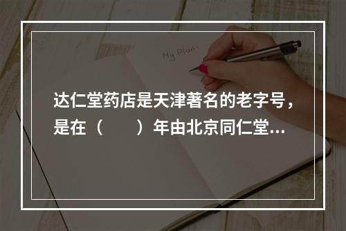 达仁堂药店是天津著名的老字号，是在（　　）年由北京同仁堂老