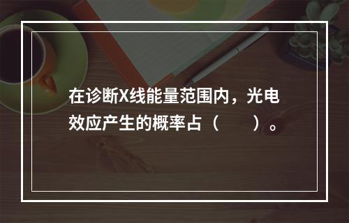 在诊断X线能量范围内，光电效应产生的概率占（　　）。