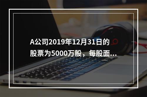 A公司2019年12月31日的股票为5000万股，每股面值为