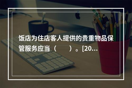 饭店为住店客人提供的贵重物品保管服务应当（　　）。[2015