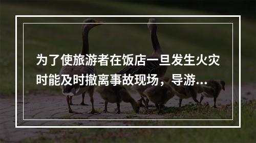 为了使旅游者在饭店一旦发生火灾时能及时撤离事故现场，导游人