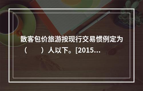 散客包价旅游按现行交易惯例定为（　　）人以下。[2015年