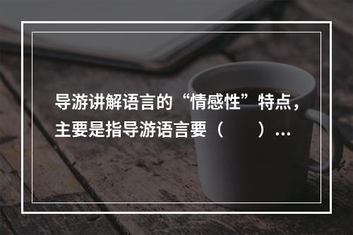 导游讲解语言的“情感性”特点，主要是指导游语言要（　　）。