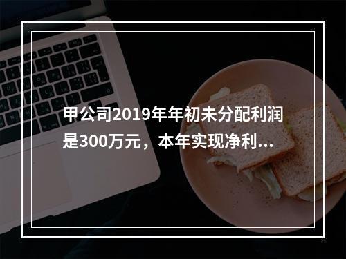 甲公司2019年年初未分配利润是300万元，本年实现净利润5