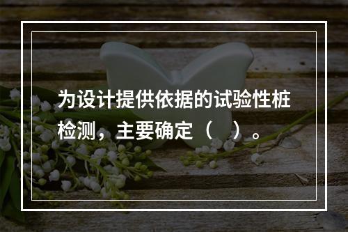 为设计提供依据的试验性桩检测，主要确定（　）。