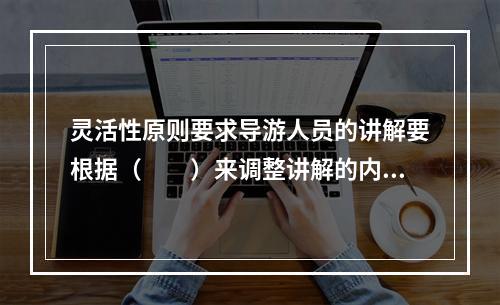 灵活性原则要求导游人员的讲解要根据（　　）来调整讲解的内容