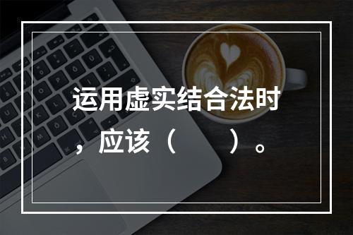 运用虚实结合法时，应该（　　）。