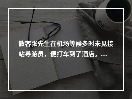 散客张先生在机场等候多时未见接站导游员，便打车到了酒店。当