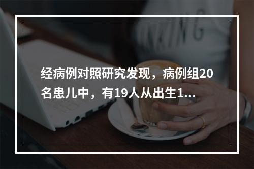 经病例对照研究发现，病例组20名患儿中，有19人从出生1个月