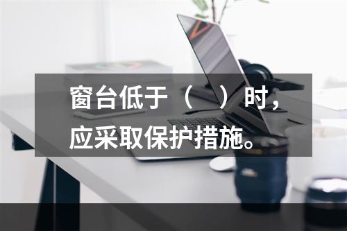 窗台低于（　）时，应采取保护措施。