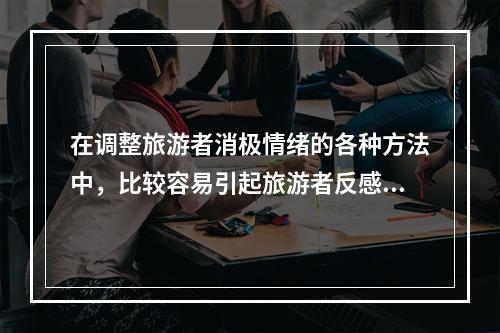 在调整旅游者消极情绪的各种方法中，比较容易引起旅游者反感的