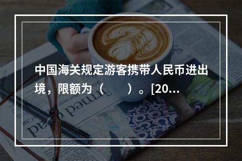 中国海关规定游客携带人民币进出境，限额为（　　）。[201