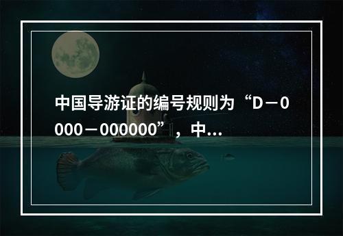 中国导游证的编号规则为“D－0000－000000”，中间