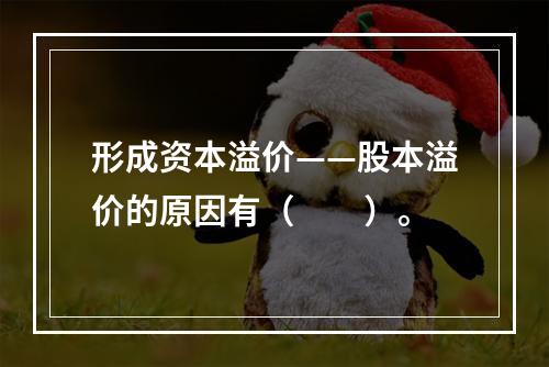 形成资本溢价——股本溢价的原因有（　　）。