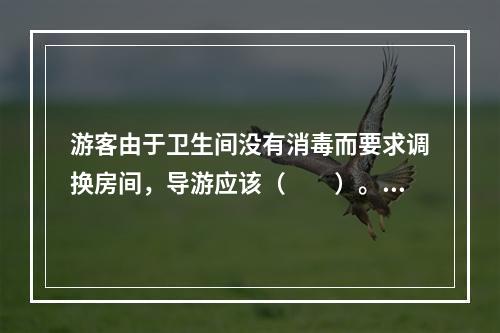 游客由于卫生间没有消毒而要求调换房间，导游应该（　　）。[