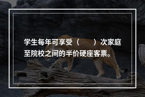 学生每年可享受（　　）次家庭至院校之间的半价硬座客票。